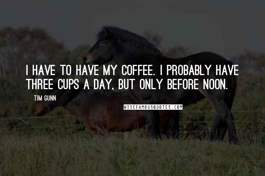 Tim Gunn quotes: I have to have my coffee. I probably have three cups a day, but only before noon.