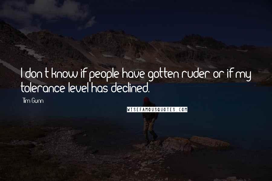 Tim Gunn quotes: I don't know if people have gotten ruder or if my tolerance level has declined.