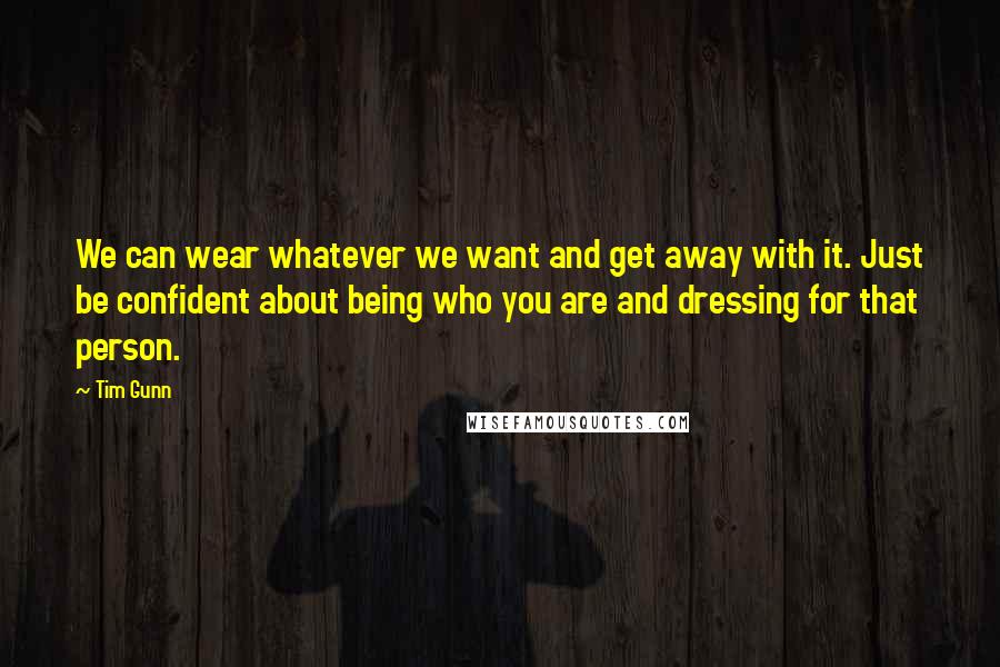 Tim Gunn quotes: We can wear whatever we want and get away with it. Just be confident about being who you are and dressing for that person.