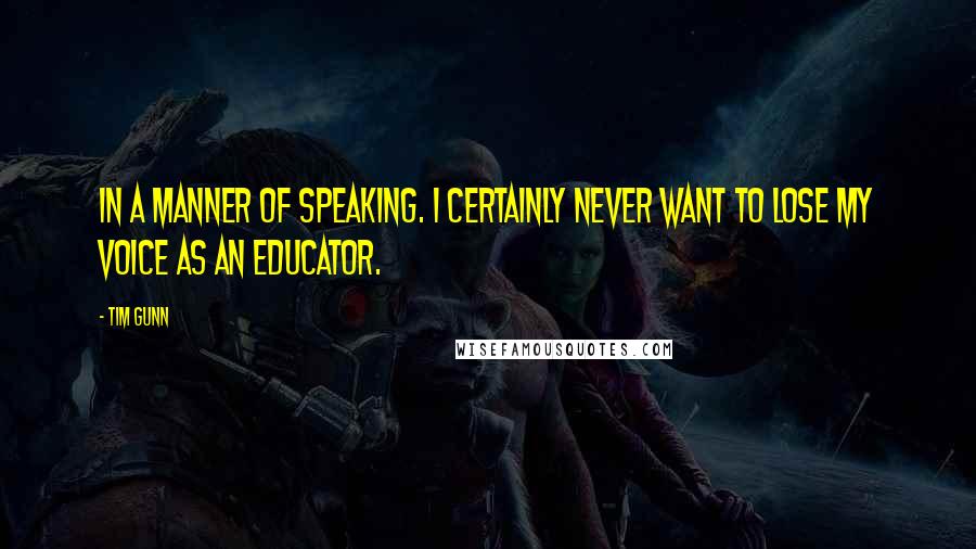 Tim Gunn quotes: In a manner of speaking. I certainly never want to lose my voice as an educator.