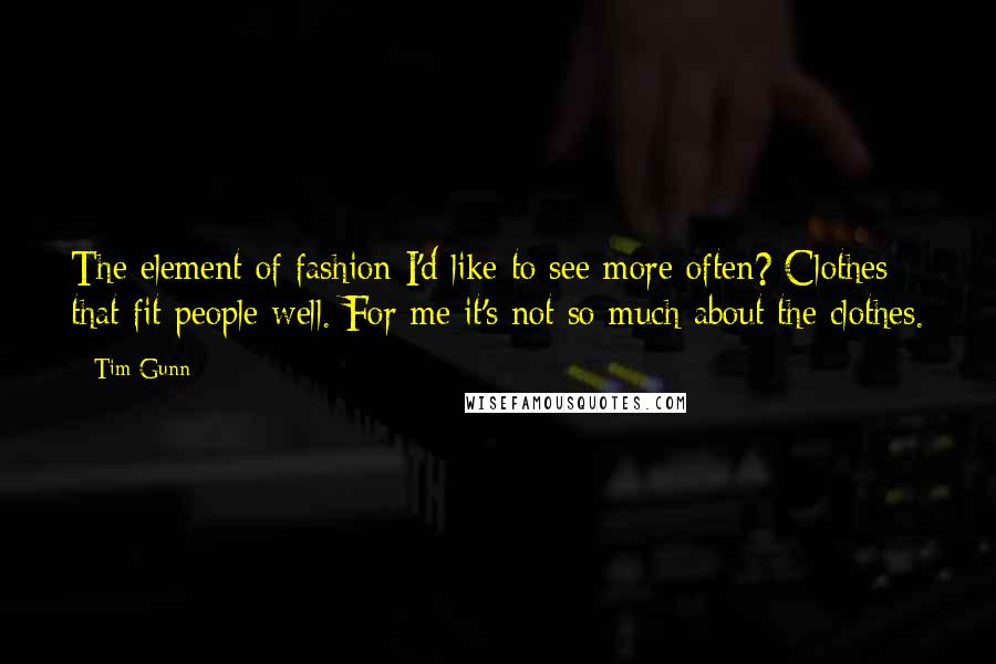 Tim Gunn quotes: The element of fashion I'd like to see more often? Clothes that fit people well. For me it's not so much about the clothes.