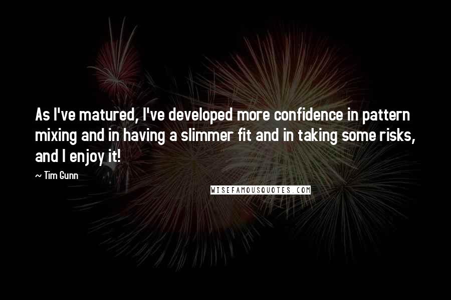 Tim Gunn quotes: As I've matured, I've developed more confidence in pattern mixing and in having a slimmer fit and in taking some risks, and I enjoy it!