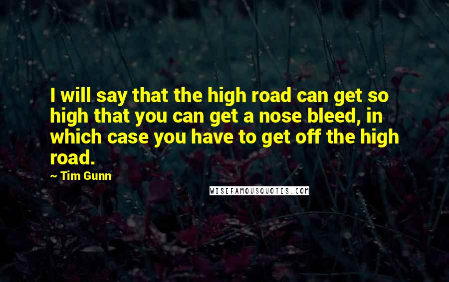 Tim Gunn quotes: I will say that the high road can get so high that you can get a nose bleed, in which case you have to get off the high road.