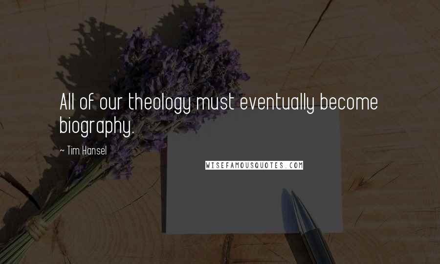 Tim Hansel quotes: All of our theology must eventually become biography.