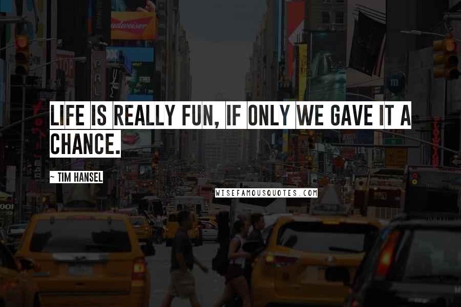 Tim Hansel quotes: Life is really fun, if only we gave it a chance.