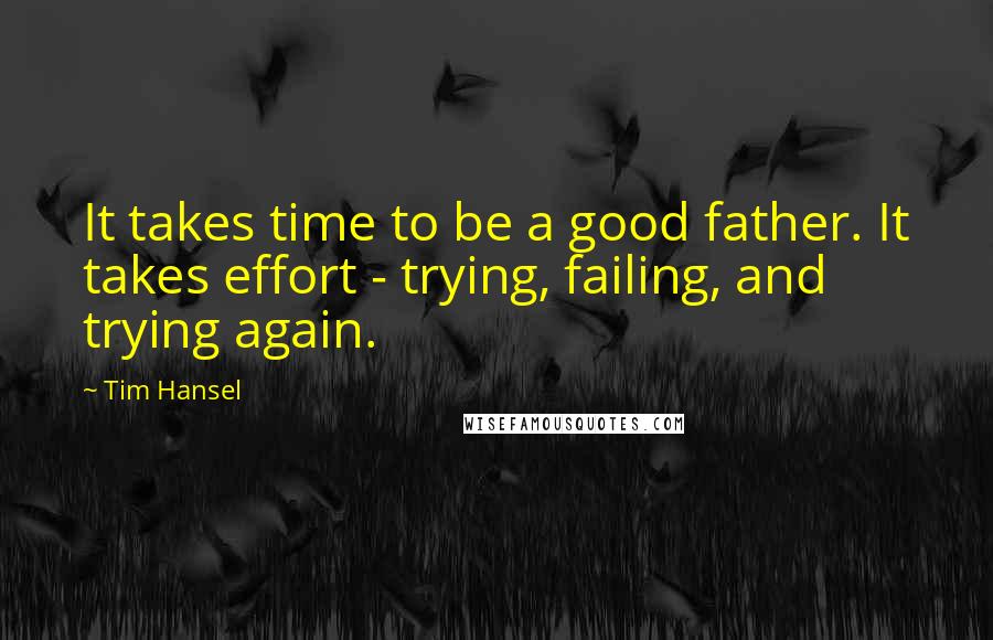 Tim Hansel quotes: It takes time to be a good father. It takes effort - trying, failing, and trying again.