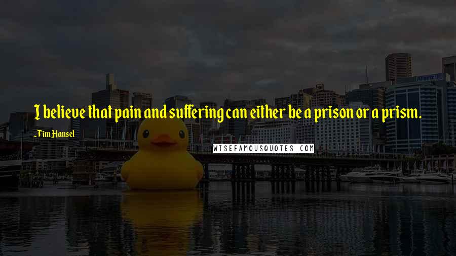 Tim Hansel quotes: I believe that pain and suffering can either be a prison or a prism.