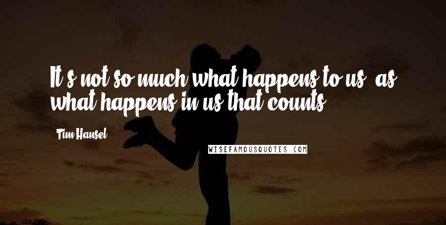 Tim Hansel quotes: It's not so much what happens to us, as what happens in us that counts.