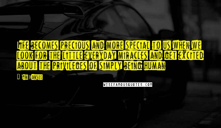 Tim Hansel quotes: Life becomes precious and more special to us when we look for the little everyday miracles and get excited about the privileges of simply being human