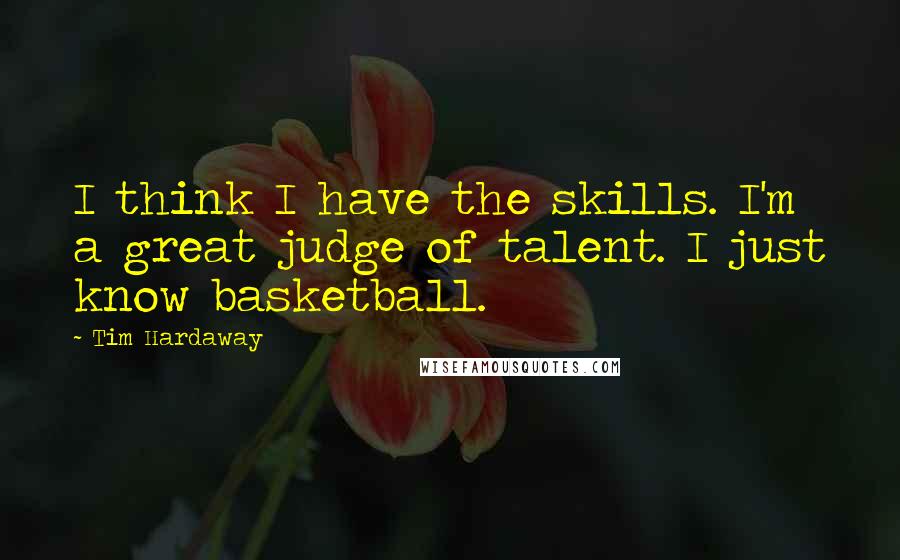 Tim Hardaway quotes: I think I have the skills. I'm a great judge of talent. I just know basketball.