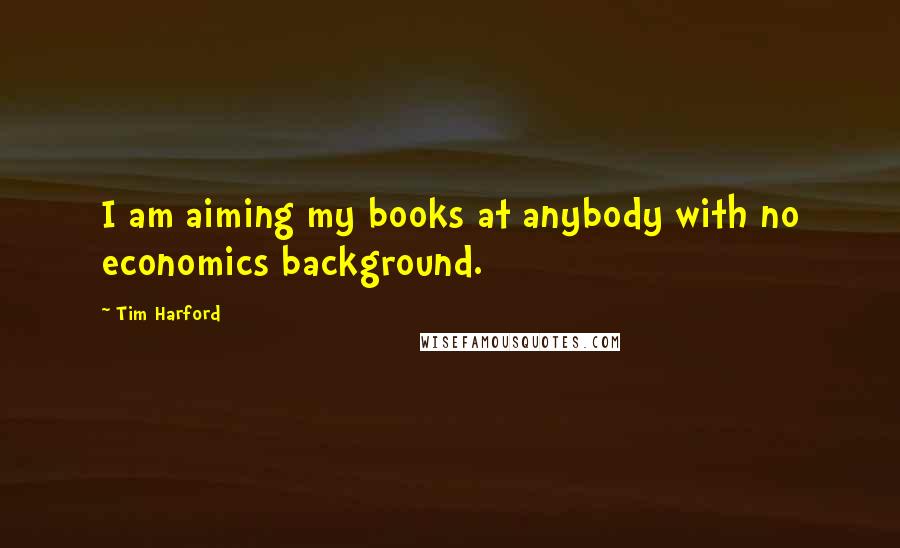 Tim Harford quotes: I am aiming my books at anybody with no economics background.