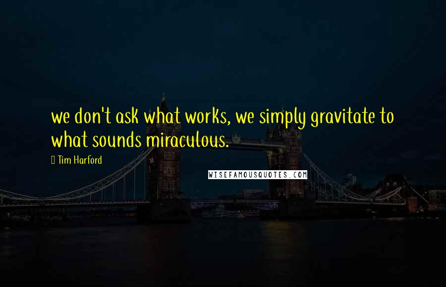 Tim Harford quotes: we don't ask what works, we simply gravitate to what sounds miraculous.