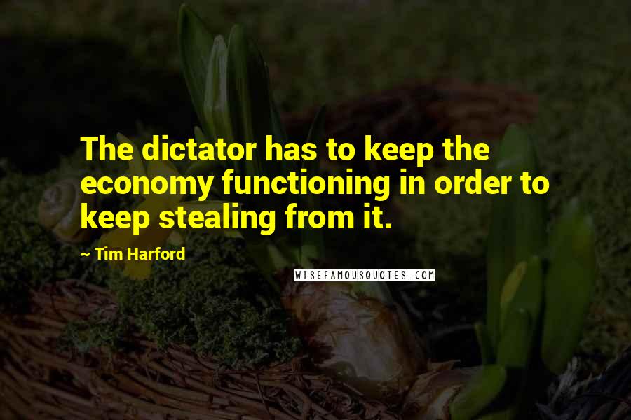 Tim Harford quotes: The dictator has to keep the economy functioning in order to keep stealing from it.