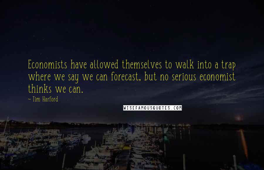 Tim Harford quotes: Economists have allowed themselves to walk into a trap where we say we can forecast, but no serious economist thinks we can. Tim Harford quotes: Economists have allowed themselves to walk into a trap where we say we can forecast, but no serious economist thinks we can.