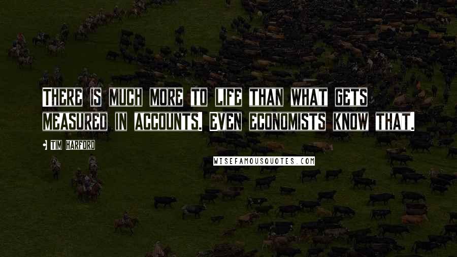 Tim Harford quotes: There is much more to life than what gets measured in accounts. Even economists know that.