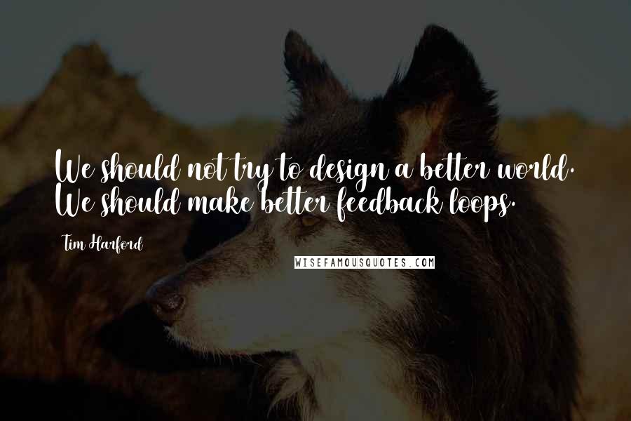 Tim Harford quotes: We should not try to design a better world. We should make better feedback loops.