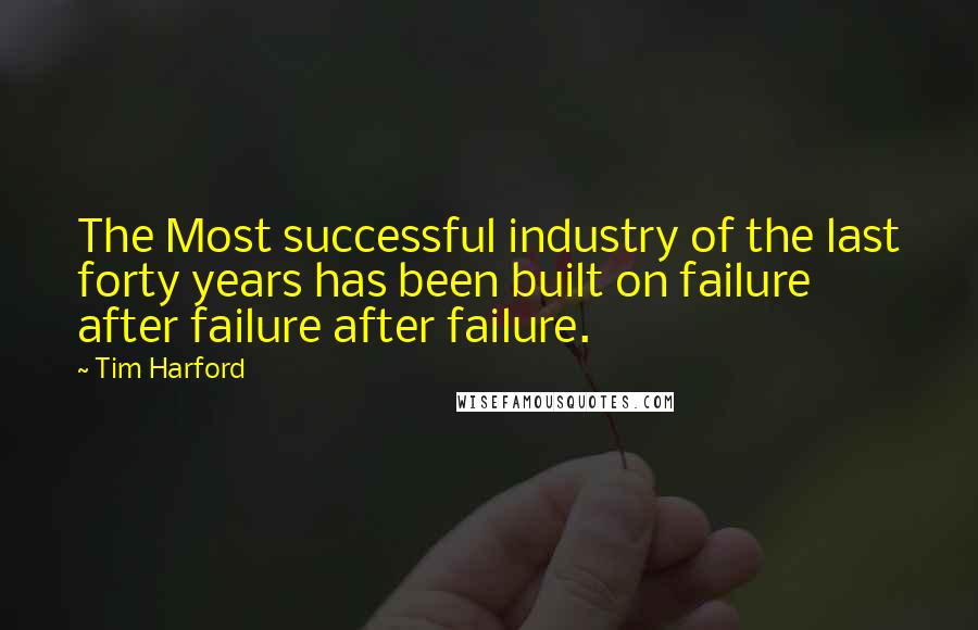 Tim Harford quotes: The Most successful industry of the last forty years has been built on failure after failure after failure.