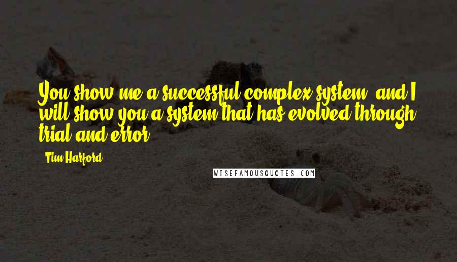 Tim Harford quotes: You show me a successful complex system, and I will show you a system that has evolved through trial and error. Tim Harford quotes: You show me a successful complex system, and I will show you a system that has evolved through trial and error.