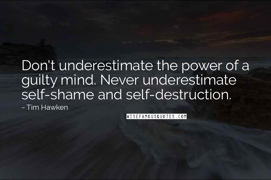 Tim Hawken quotes: Don't underestimate the power of a guilty mind. Never underestimate self-shame and self-destruction. Tim Hawken quotes: Don't underestimate the power of a guilty mind. Never underestimate self-shame and self-destruction.