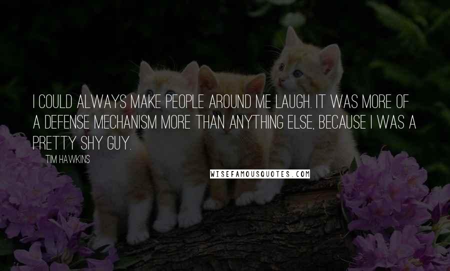 Tim Hawkins quotes: I could always make people around me laugh. It was more of a defense mechanism more than anything else, because I was a pretty shy guy.