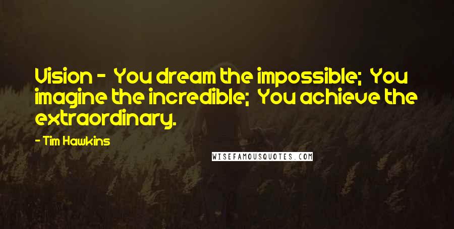 Tim Hawkins quotes: Vision - You dream the impossible; You imagine the incredible; You achieve the extraordinary.