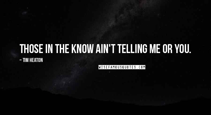 Tim Heaton quotes: Those in the know ain't telling me or you.