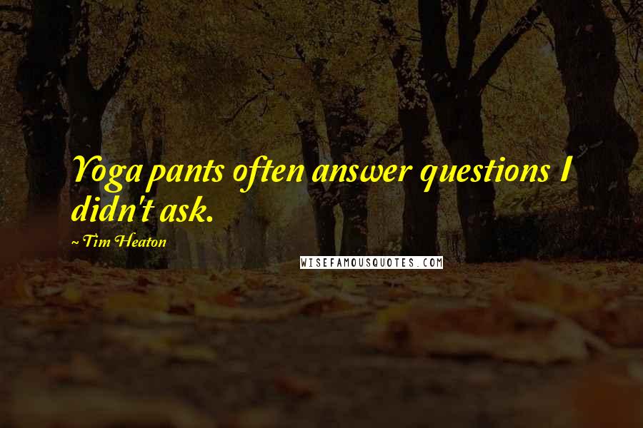 Tim Heaton quotes: Yoga pants often answer questions I didn't ask.