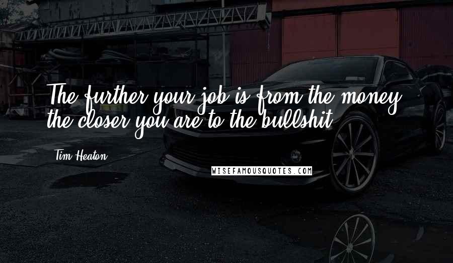 Tim Heaton quotes: The further your job is from the money, the closer you are to the bullshit.