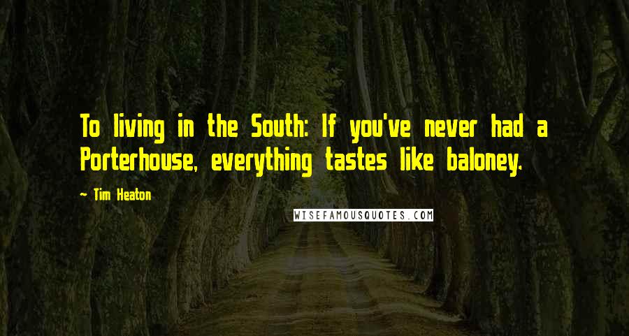 Tim Heaton quotes: To living in the South: If you've never had a Porterhouse, everything tastes like baloney.