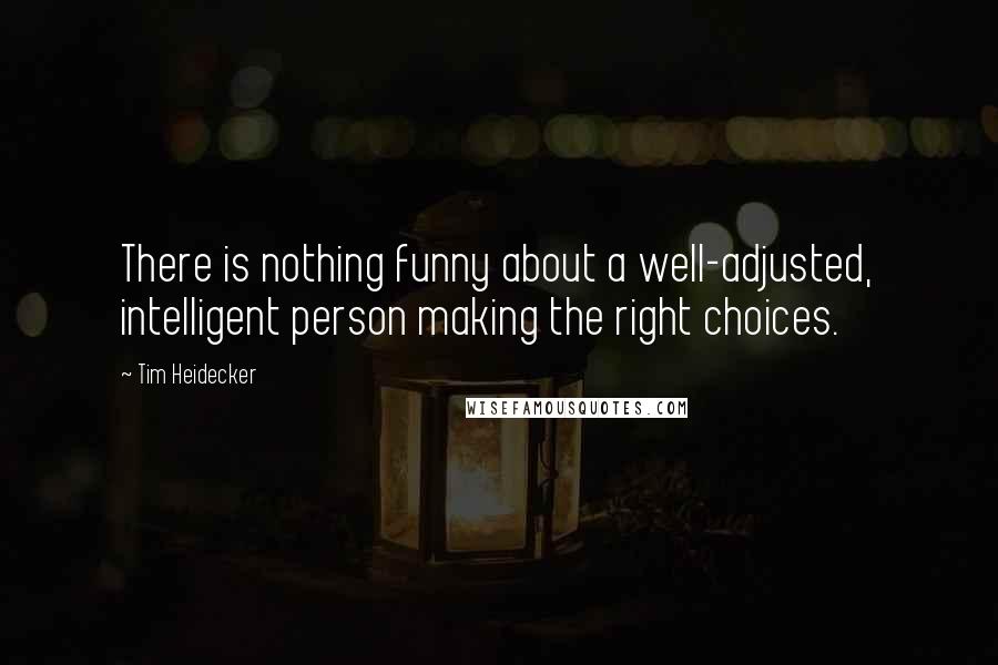 Tim Heidecker quotes: There is nothing funny about a well-adjusted, intelligent person making the right choices.