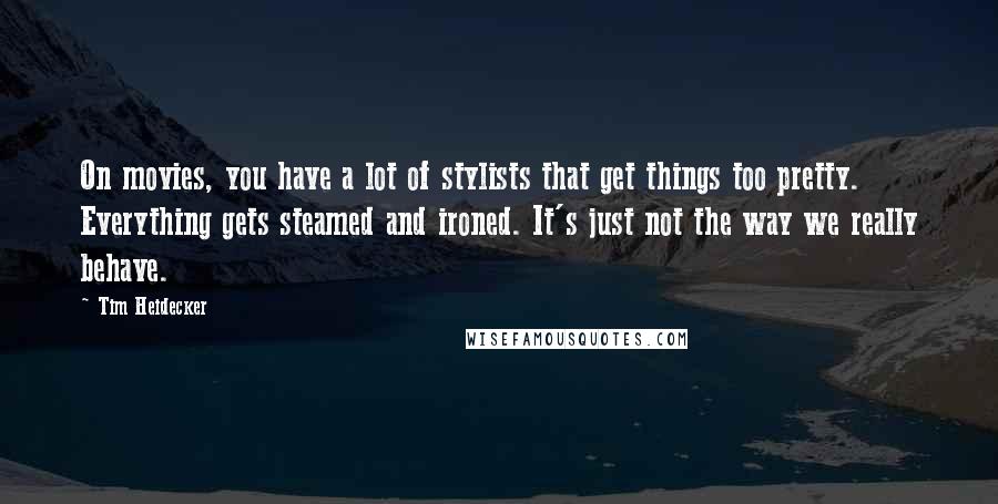 Tim Heidecker quotes: On movies, you have a lot of stylists that get things too pretty. Everything gets steamed and ironed. It's just not the way we really behave.