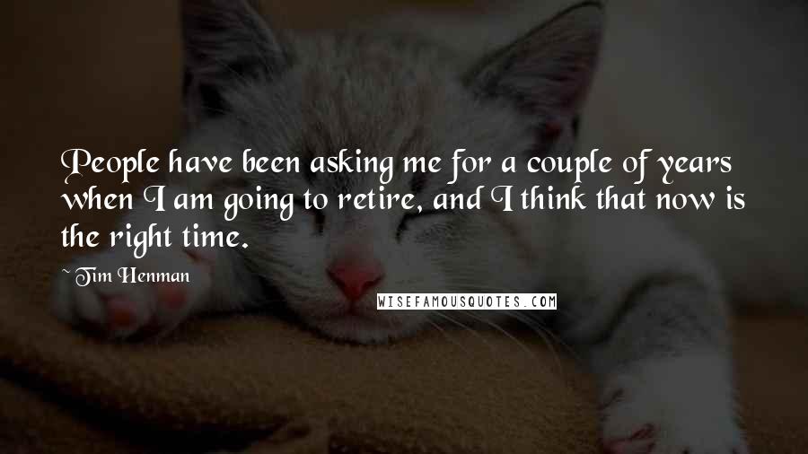 Tim Henman quotes: People have been asking me for a couple of years when I am going to retire, and I think that now is the right time.