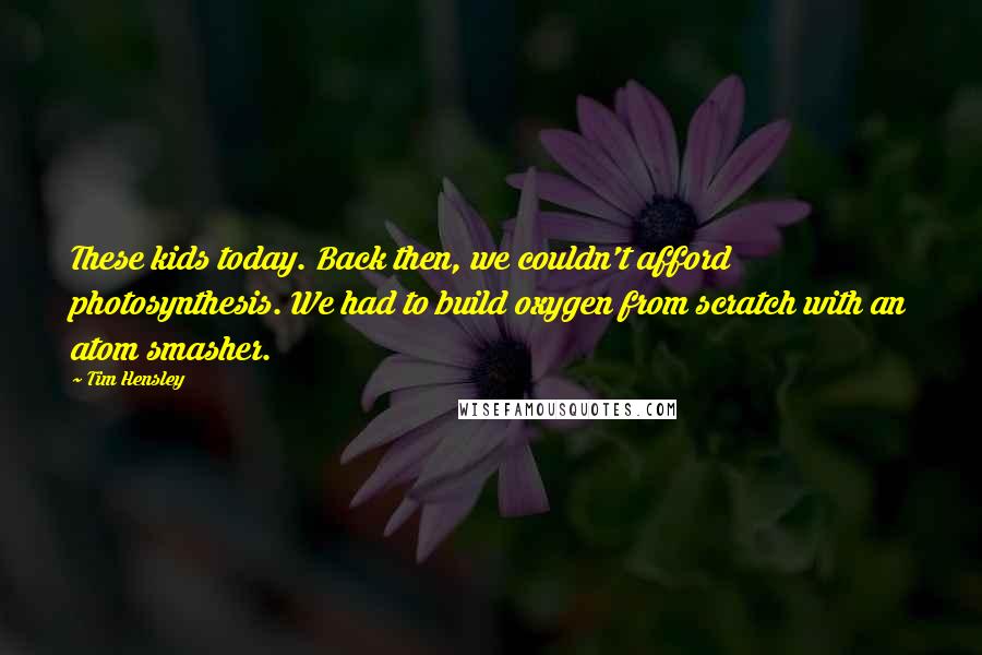 Tim Hensley quotes: These kids today. Back then, we couldn't afford photosynthesis. We had to build oxygen from scratch with an atom smasher.