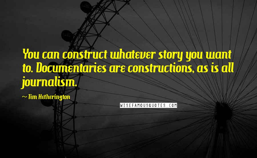 Tim Hetherington quotes: You can construct whatever story you want to. Documentaries are constructions, as is all journalism.