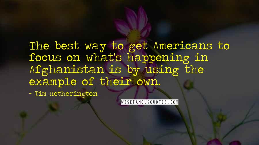 Tim Hetherington quotes: The best way to get Americans to focus on what's happening in Afghanistan is by using the example of their own.