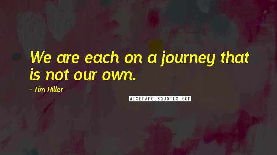 Tim Hiller quotes: We are each on a journey that is not our own.