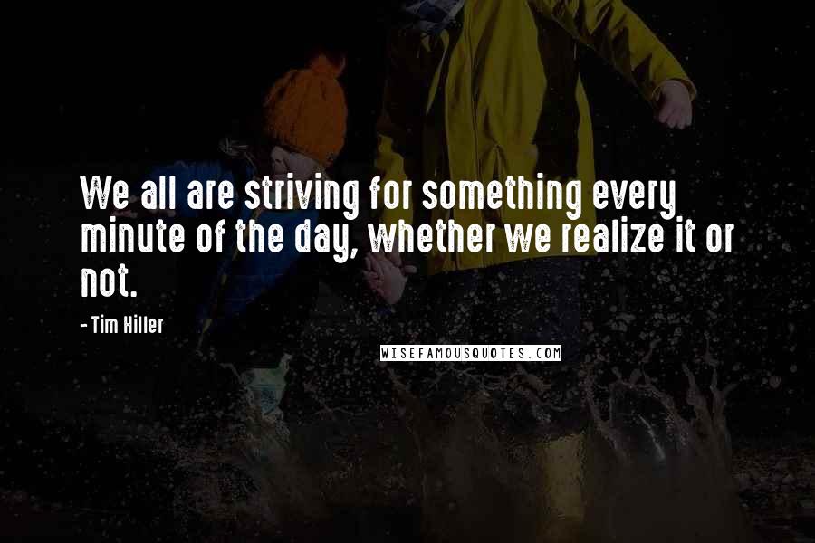 Tim Hiller quotes: We all are striving for something every minute of the day, whether we realize it or not.