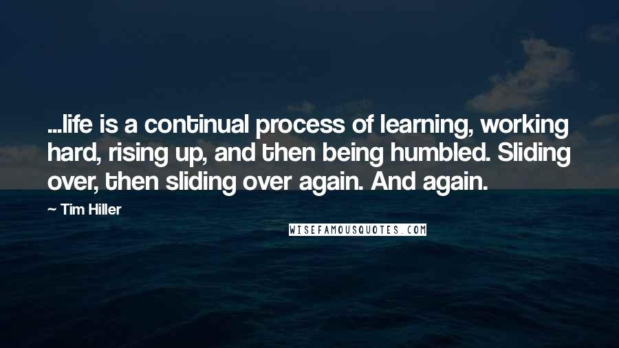 Tim Hiller quotes: ...life is a continual process of learning, working hard, rising up, and then being humbled. Sliding over, then sliding over again. And again.