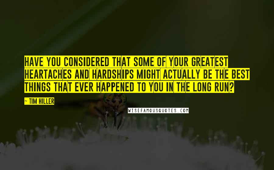 Tim Hiller quotes: Have you considered that some of your greatest heartaches and hardships might actually be the best things that ever happened to you in the long run? Tim Hiller quotes: Have you considered that some of your greatest heartaches and hardships might actually be the best things that ever happened to you in the long run?