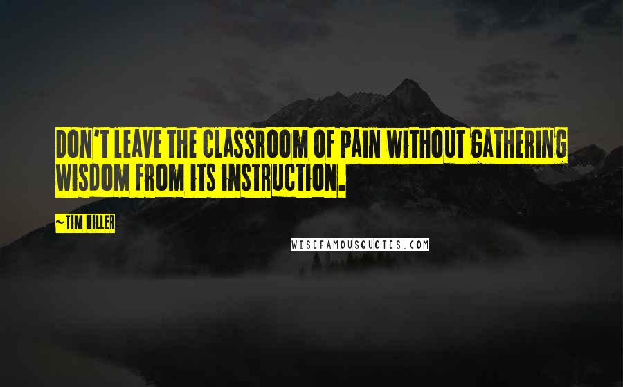 Tim Hiller quotes: Don't leave the classroom of pain without gathering wisdom from its instruction.