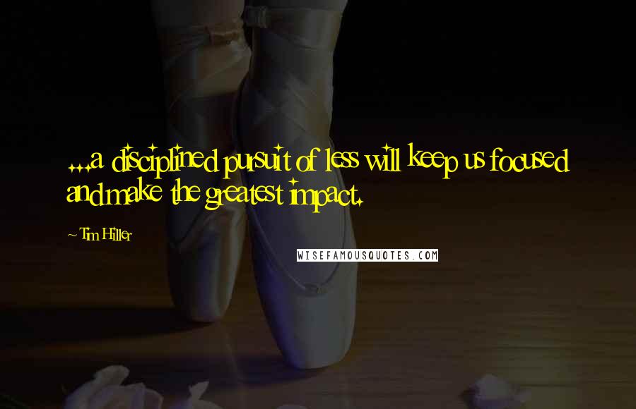 Tim Hiller quotes: ...a disciplined pursuit of less will keep us focused and make the greatest impact.