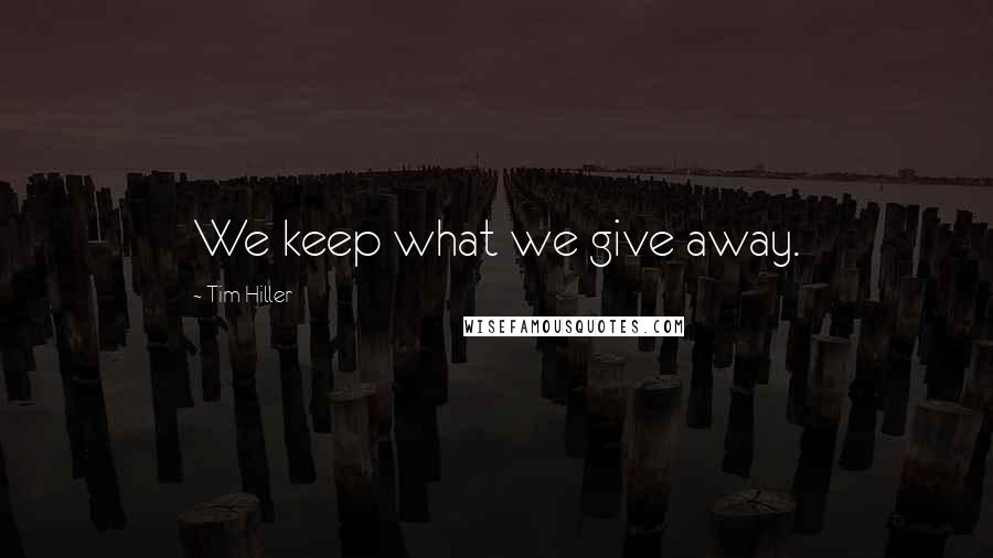 Tim Hiller quotes: We keep what we give away.