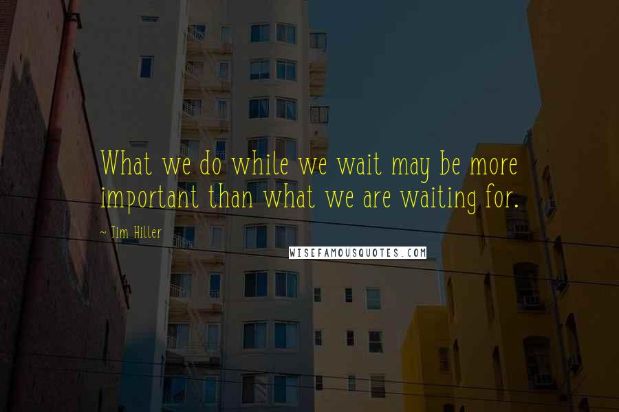 Tim Hiller quotes: What we do while we wait may be more important than what we are waiting for.