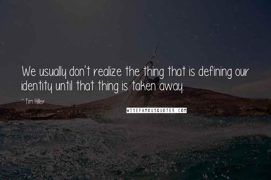 Tim Hiller quotes: We usually don't realize the thing that is defining our identity until that thing is taken away.