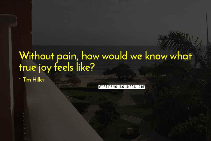 Tim Hiller quotes: Without pain, how would we know what true joy feels like?