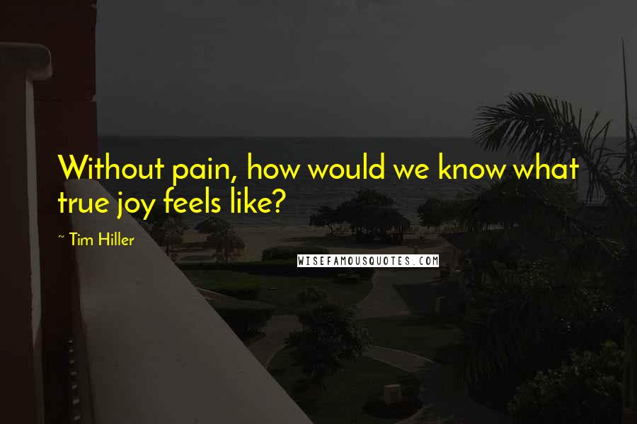 Tim Hiller quotes: Without pain, how would we know what true joy feels like?