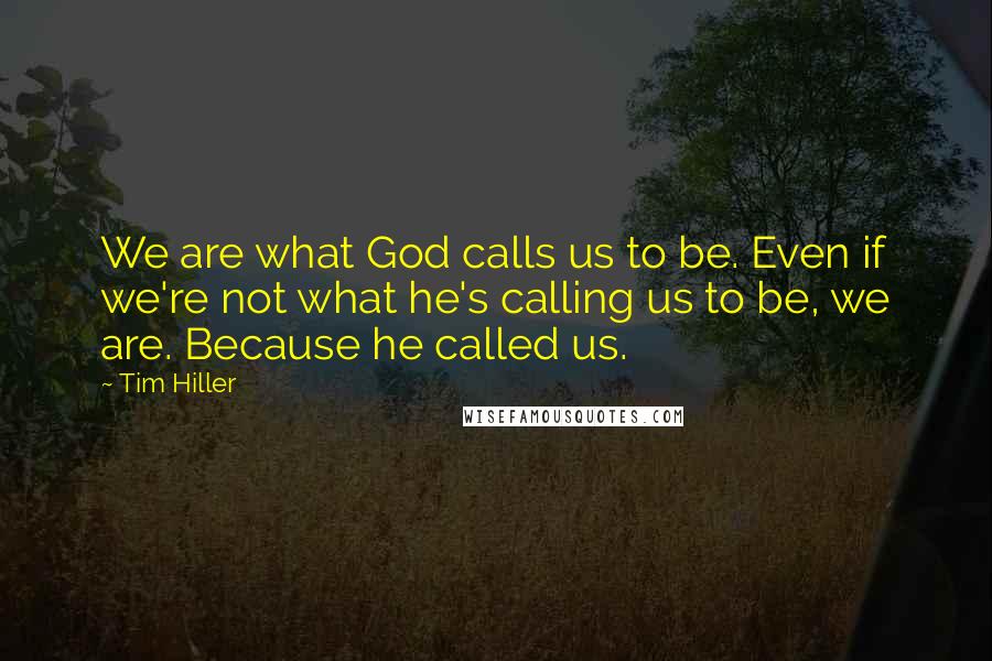 Tim Hiller quotes: We are what God calls us to be. Even if we're not what he's calling us to be, we are. Because he called us.