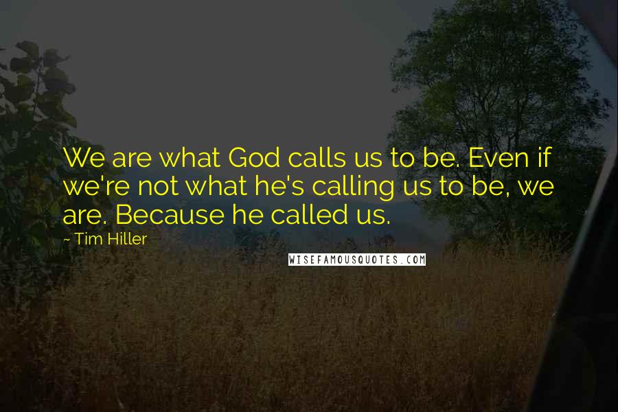 Tim Hiller quotes: We are what God calls us to be. Even if we're not what he's calling us to be, we are. Because he called us. Tim Hiller quotes: We are what God calls us to be. Even if we're not what he's calling us to be, we are. Because he called us.