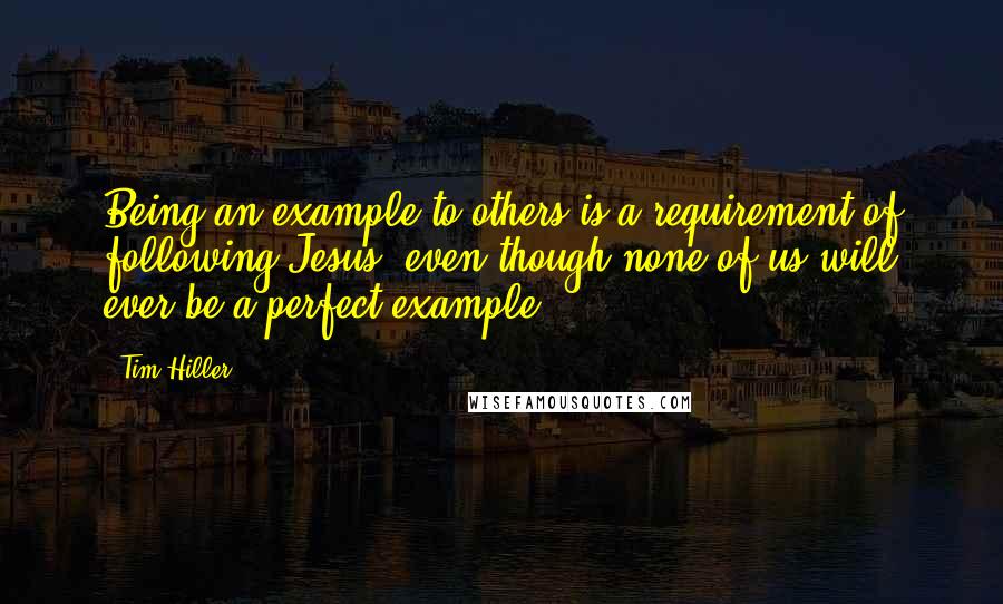 Tim Hiller quotes: Being an example to others is a requirement of following Jesus, even though none of us will ever be a perfect example.