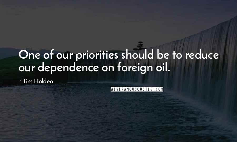 Tim Holden quotes: One of our priorities should be to reduce our dependence on foreign oil.